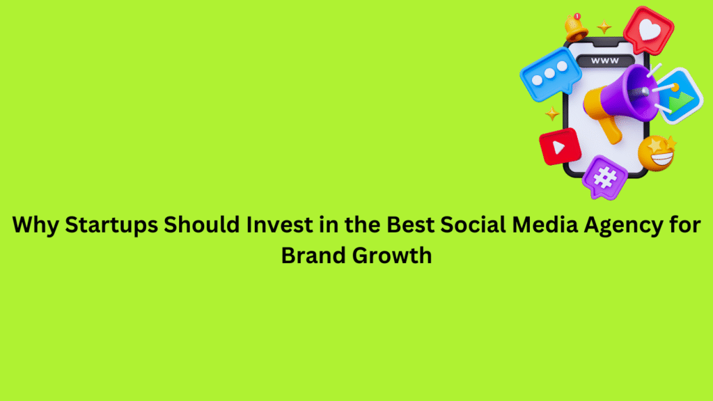 Why Startups Should Invest in the Best Social Media Agency for Brand Growth