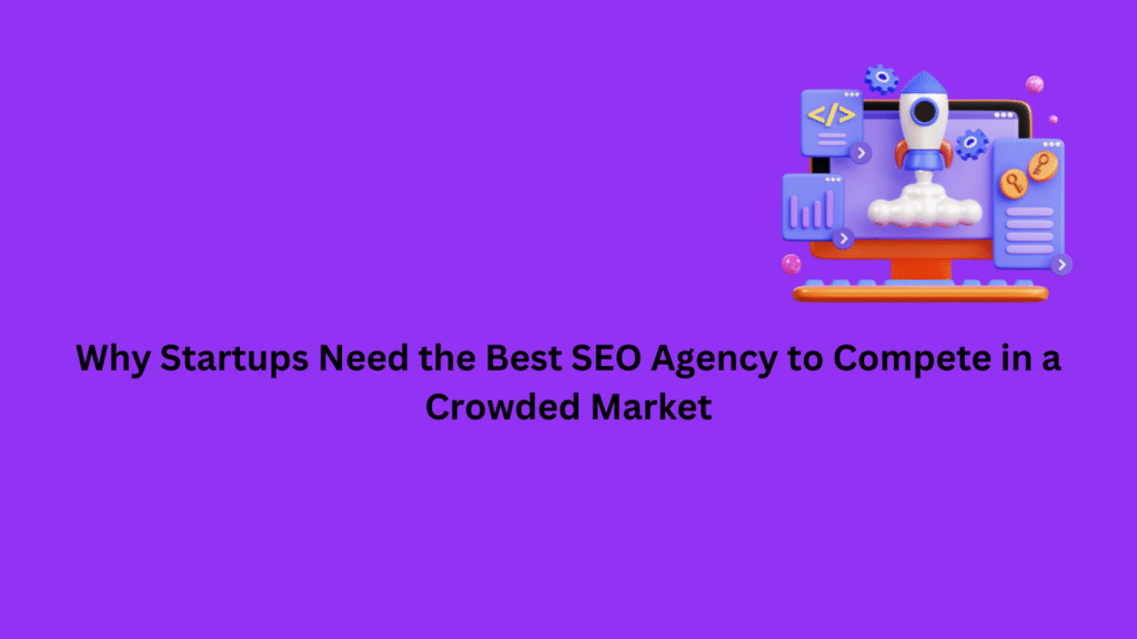 Why Startups Need the Best SEO Agency to Compete in a Crowded Market