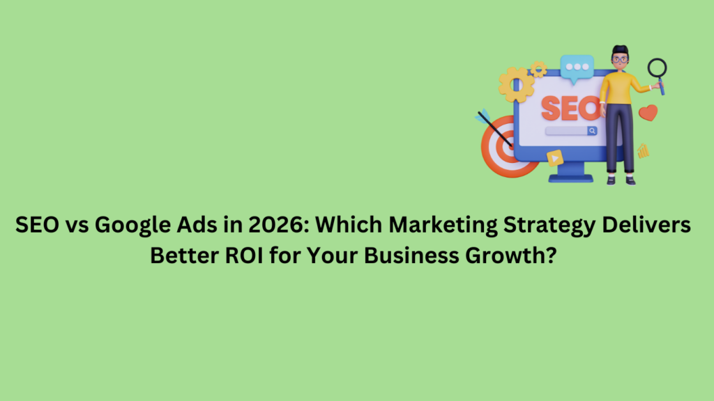 SEO vs Google Ads in 2026: Which Marketing Strategy Delivers Better ROI for Your Business Growth?