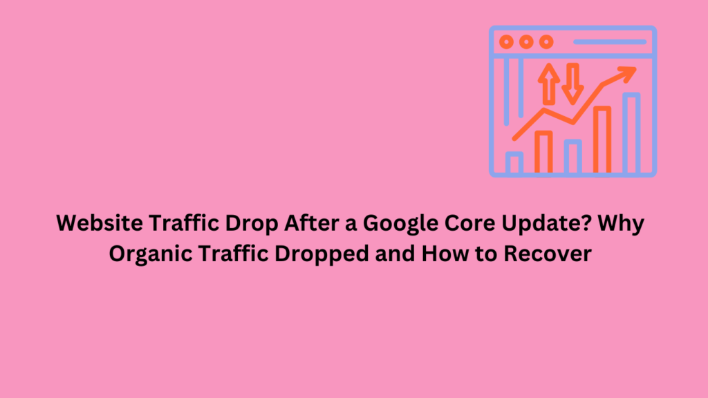 Website Traffic Drop After a Google Core Update? Why Organic Traffic Dropped and How to Recover